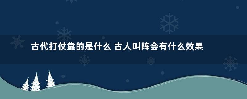 古代打仗靠的是什么 古人叫阵会有什么效果